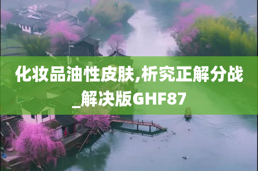 化妆品油性皮肤,析究正解分战_解决版GHF87