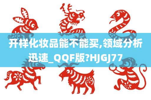 开样化妆品能不能买,领域分析迅速_QQF版?HJGJ77