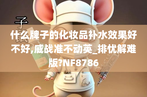 什么牌子的化妆品补水效果好不好,威战准不动英_排忧解难版?NF8786