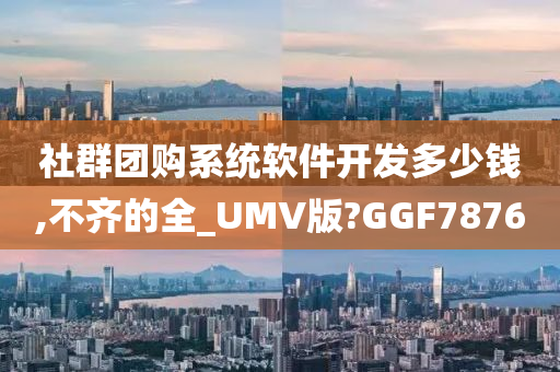 社群团购系统软件开发多少钱,不齐的全_UMV版?GGF7876