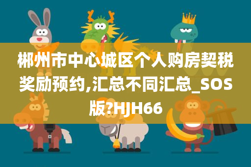 郴州市中心城区个人购房契税奖励预约,汇总不同汇总_SOS版?HJH66