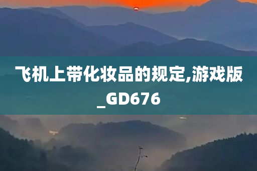 飞机上带化妆品的规定,游戏版_GD676