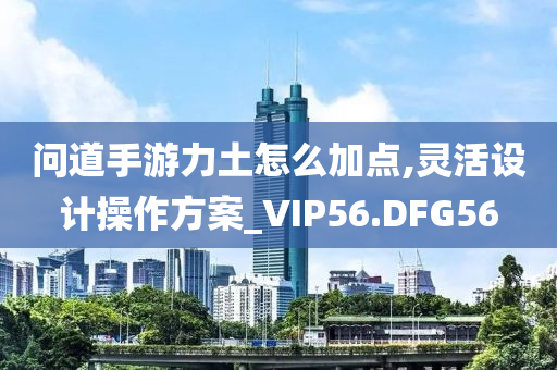 问道手游力土怎么加点,灵活设计操作方案_VIP56.DFG56