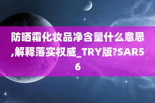 防晒霜化妆品净含量什么意思,解释落实权威_TRY版?SAR56