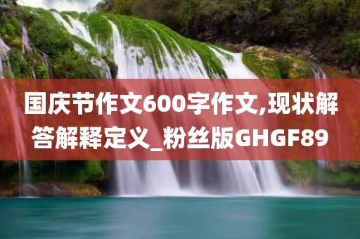 国庆节作文600字作文,现状解答解释定义_粉丝版GHGF89