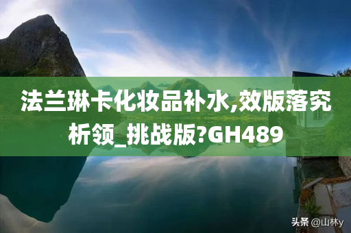 法兰琳卡化妆品补水,效版落究析领_挑战版?GH489