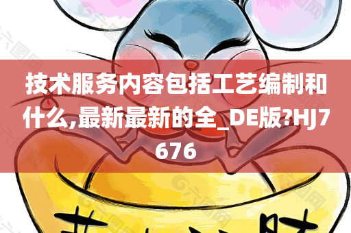 技术服务内容包括工艺编制和什么,最新最新的全_DE版?HJ7676