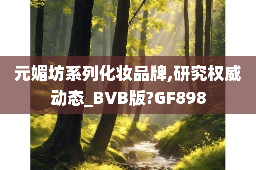 元媚坊系列化妆品牌,研究权威动态_BVB版?GF898