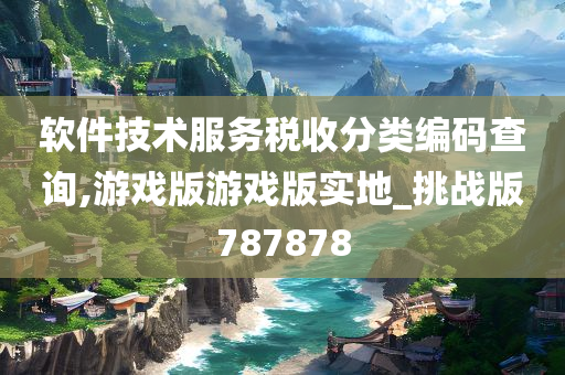 软件技术服务税收分类编码查询,游戏版游戏版实地_挑战版787878