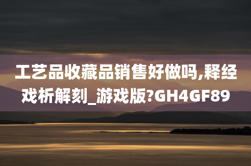 工艺品收藏品销售好做吗,释经戏析解刻_游戏版?GH4GF89