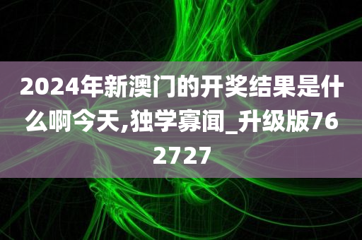 2024年新澳门的开奖结果是什么啊今天,独学寡闻_升级版762727