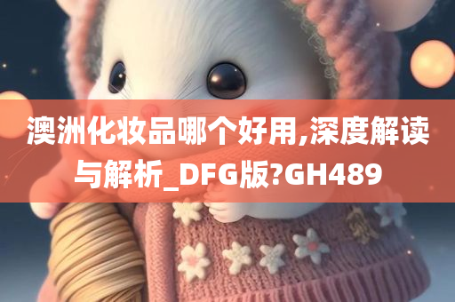 澳洲化妆品哪个好用,深度解读与解析_DFG版?GH489