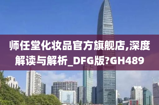 师任堂化妆品官方旗舰店,深度解读与解析_DFG版?GH489