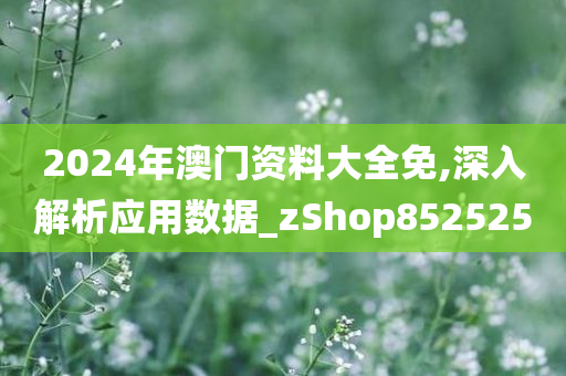 2024年澳门资料大全免,深入解析应用数据_zShop852525