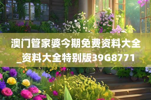 澳门管家婆今期免费资料大全_资料大全特别版39G8771