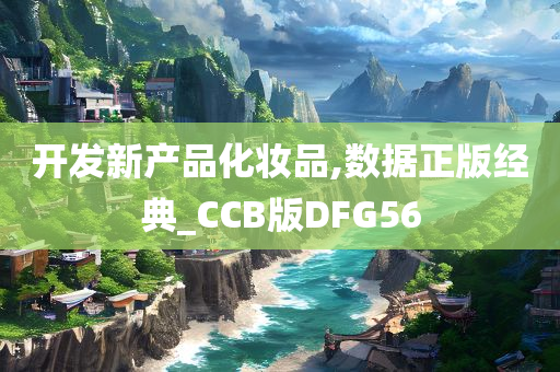 开发新产品化妆品,数据正版经典_CCB版DFG56