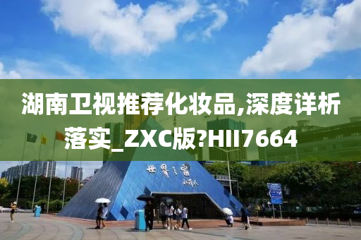 湖南卫视推荐化妆品,深度详析落实_ZXC版?HII7664