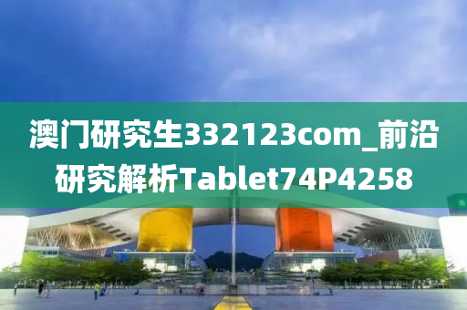 澳门研究生332123com_前沿研究解析Tablet74P4258