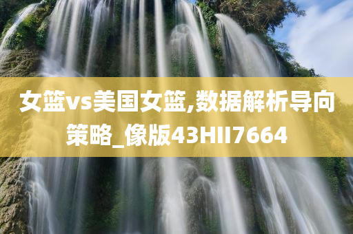 女篮vs美国女篮,数据解析导向策略_像版43HII7664