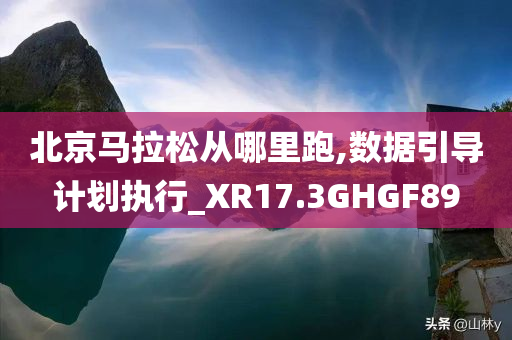 北京马拉松从哪里跑,数据引导计划执行_XR17.3GHGF89