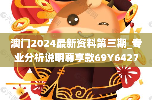 澳门2024最新资料第三期_专业分析说明尊享款69Y6427