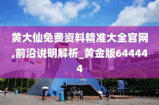 黄大仙免费资料精准大全官网,前沿说明解析_黄金版644444