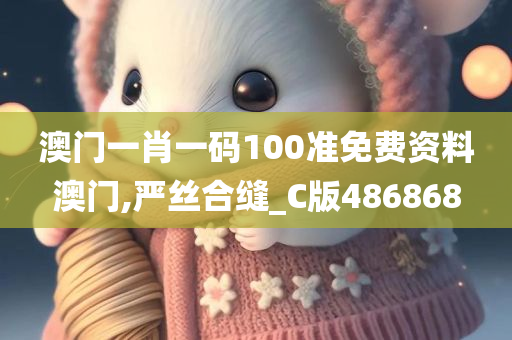 澳门一肖一码100准免费资料澳门,严丝合缝_C版486868