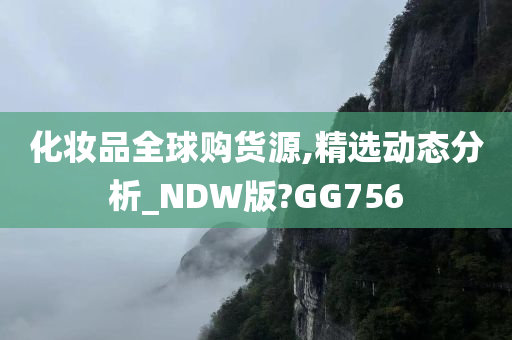 化妆品全球购货源,精选动态分析_NDW版?GG756