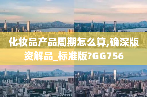 化妆品产品周期怎么算,确深版资解品_标准版?GG756