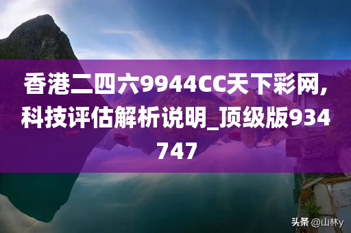 香港二四六9944CC天下彩网,科技评估解析说明_顶级版934747