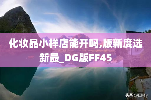 化妆品小样店能开吗,版新度选新最_DG版FF45