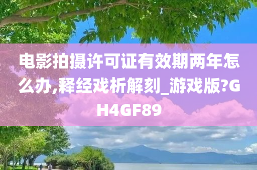 电影拍摄许可证有效期两年怎么办,释经戏析解刻_游戏版?GH4GF89