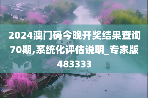 2024澳门码今晚开奖结果查询70期,系统化评估说明_专家版483333