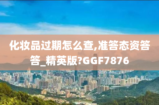 化妆品过期怎么查,准答态资答答_精英版?GGF7876