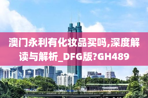 澳门永利有化妆品买吗,深度解读与解析_DFG版?GH489