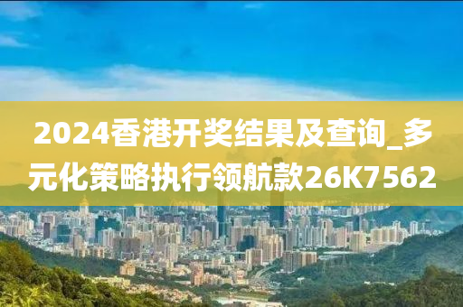 2024香港开奖结果及查询_多元化策略执行领航款26K7562