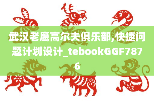 武汉老鹰高尔夫俱乐部,快捷问题计划设计_tebookGGF7876