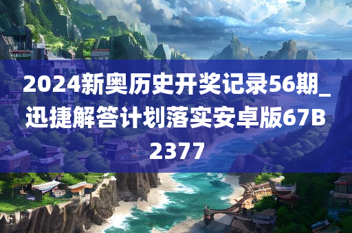 2024新奥历史开奖记录56期_迅捷解答计划落实安卓版67B2377