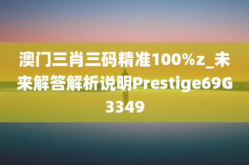 澳门三肖三码精准100%z_未来解答解析说明Prestige69G3349