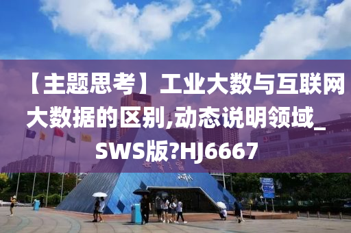 【主题思考】工业大数与互联网大数据的区别,动态说明领域_SWS版?HJ6667