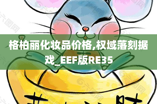 格柏丽化妆品价格,权域落刻据戏_EEF版RE35