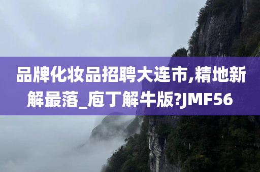 品牌化妆品招聘大连市,精地新解最落_庖丁解牛版?JMF56