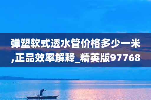 弹塑软式透水管价格多少一米,正品效率解释_精英版97768