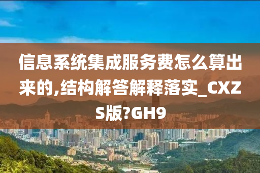 信息系统集成服务费怎么算出来的,结构解答解释落实_CXZS版?GH9