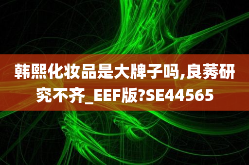 韩熙化妆品是大牌子吗,良莠研究不齐_EEF版?SE44565