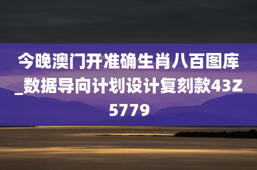 今晚澳门开准确生肖八百图库_数据导向计划设计复刻款43Z5779