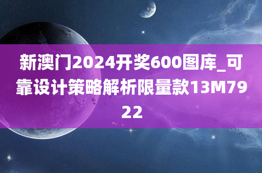 新澳门2024开奖600图库_可靠设计策略解析限量款13M7922