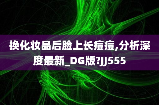 换化妆品后脸上长痘痘,分析深度最新_DG版?JJ555