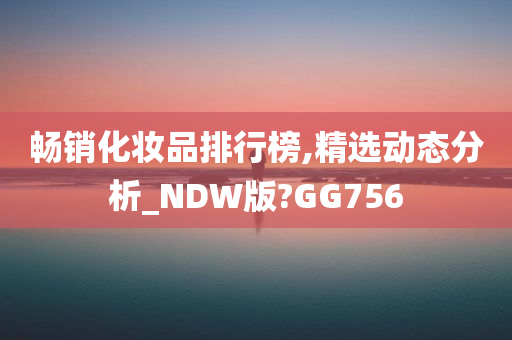 畅销化妆品排行榜,精选动态分析_NDW版?GG756