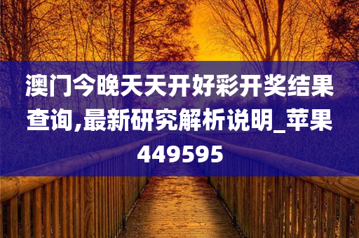 澳门今晚天天开好彩开奖结果查询,最新研究解析说明_苹果449595